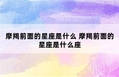 摩羯前面的星座是什么 摩羯前面的星座是什么座